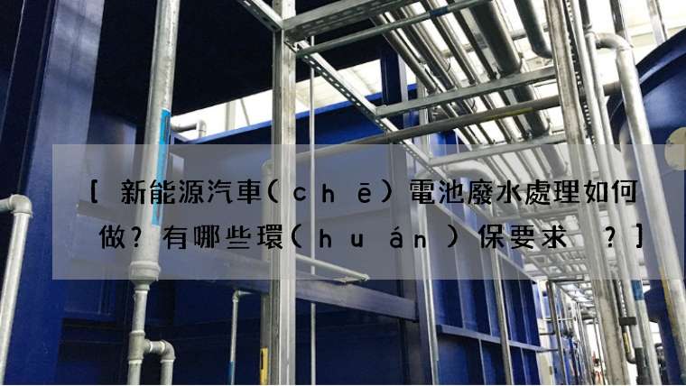新能源汽車(chē)電池廢水處理如何做？有哪些環(huán)保要求？